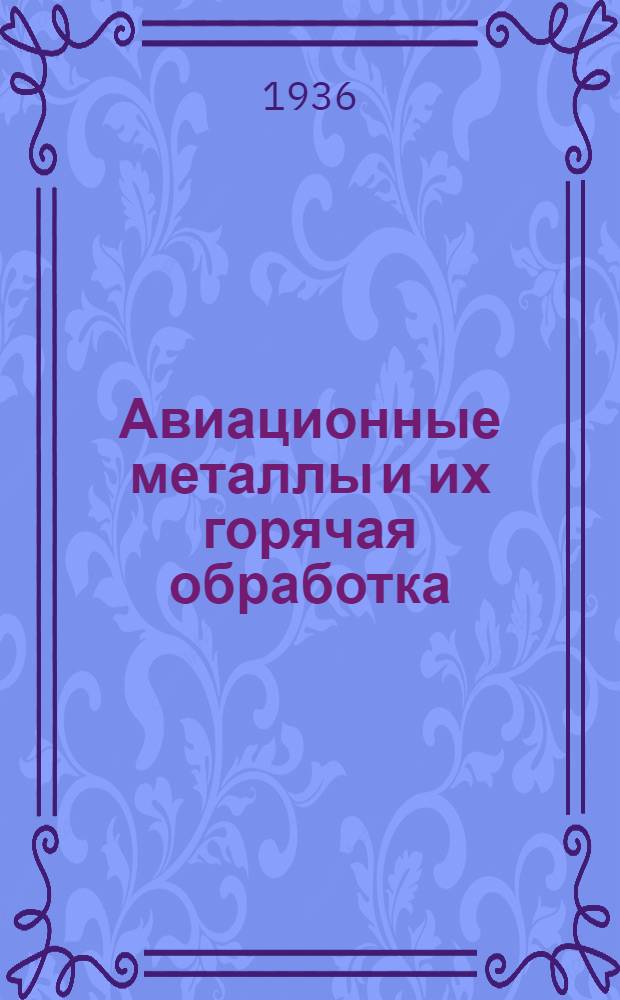 ... Авиационные металлы и их горячая обработка : Утв. в качестве учеб. пособия для авиац. техникумов Глав. упр. учеб. заведений НКТП СССР