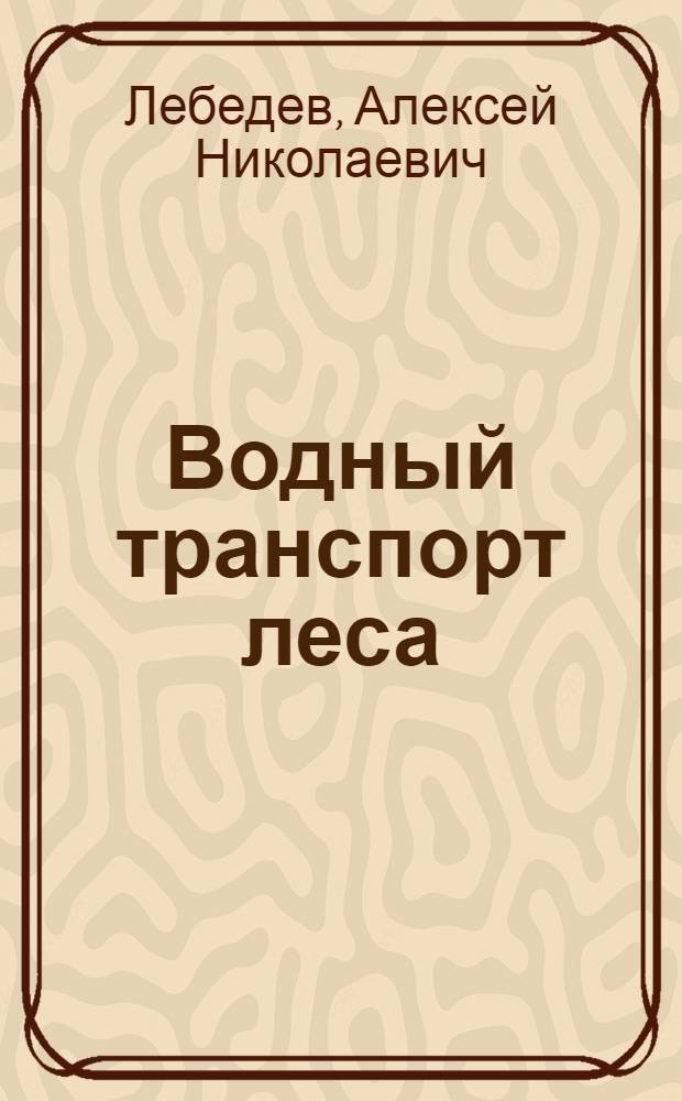 ... Водный транспорт леса : С 434 рис. в тексте : Допущено ГУУЗ Наркомлеса в качестве учебника для лесотехн. втузов