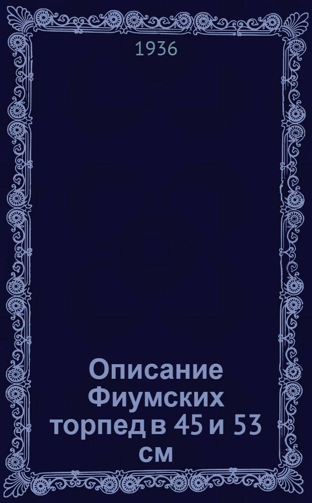 ... Описание Фиумских торпед в 45 и 53 см : С атласом черт. Атлас чертежей
