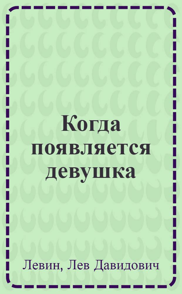 ... Когда появляется девушка : Романтич. водевиль в 1 акте с пением и танцами