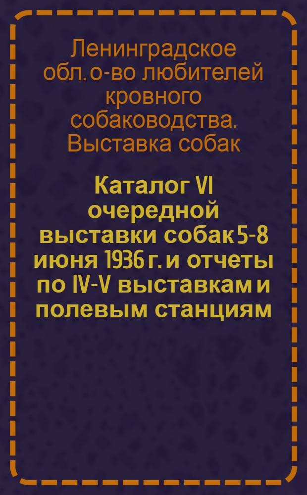 Каталог VI очередной выставки собак 5-8 июня 1936 г. и отчеты по IV-V выставкам и полевым станциям, организованным в 1934-1935 гг. ЛООКС