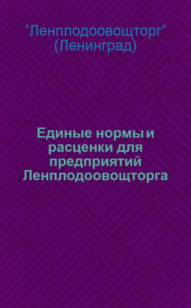 ... Единые нормы и расценки для предприятий Ленплодоовощторга : Приняты Отраслевой конф-цией Ленплодоовощторга и утв. Наркомвнуторгом СССР