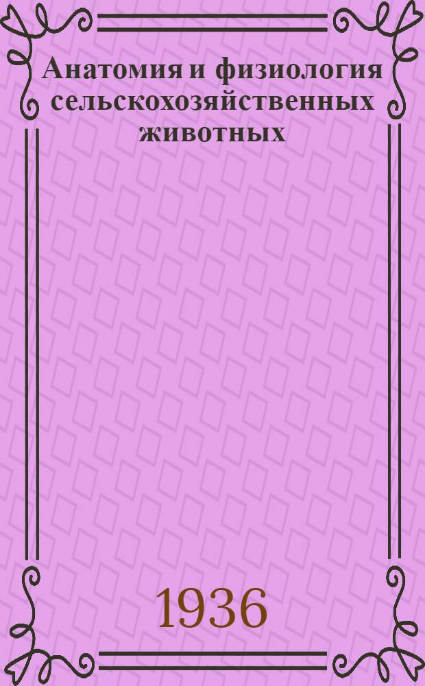 ... Анатомия и физиология сельскохозяйственных животных : Глав. упр. животноводства НКЗ СССР допущено в качестве учебника для района колхоз. школ