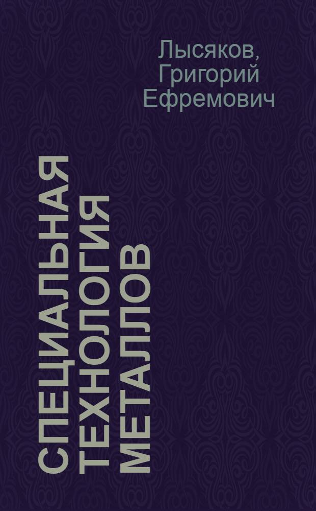 ... Специальная технология металлов : Частью учеб. заведений НКВД СССР утв. в качестве учеб. пособия для дор.-механич. ин-тов