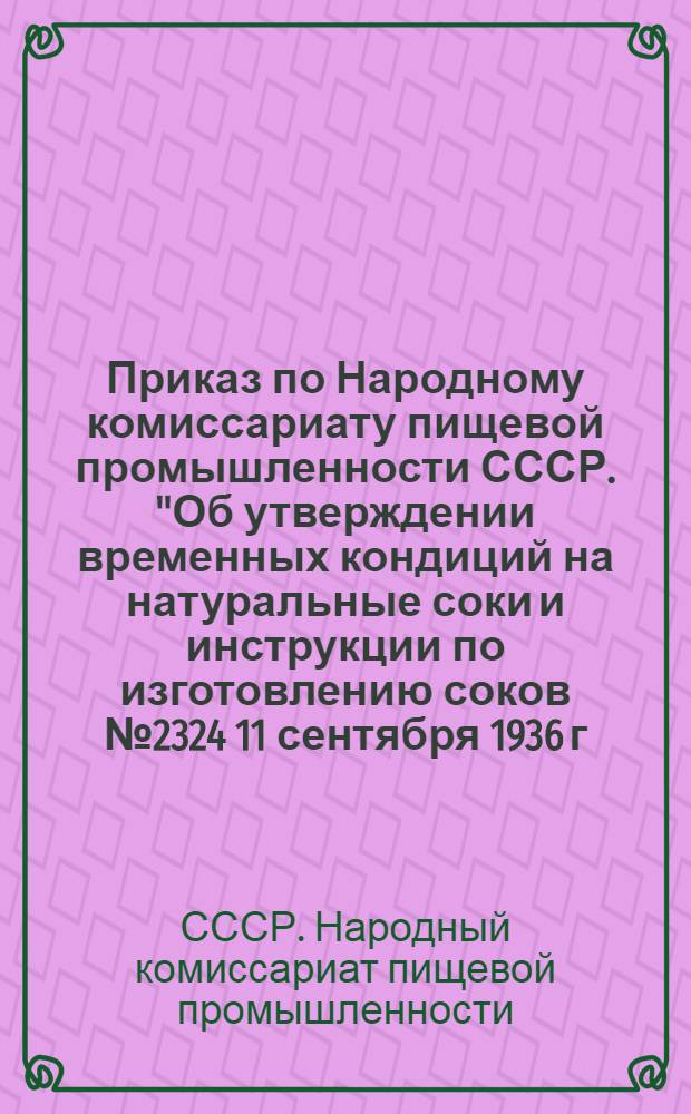 ... Приказ по Народному комиссариату пищевой промышленности СССР. "Об утверждении временных кондиций на натуральные соки и инструкции по изготовлению соков № 2324 11 сентября 1936 г. : Кондиции и инструкция