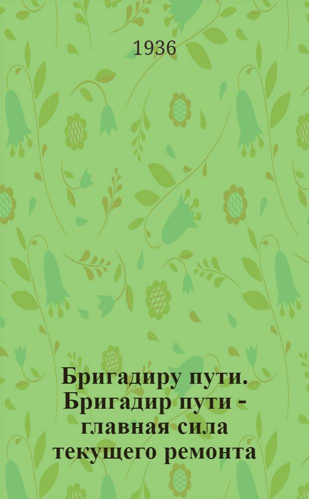 Бригадиру пути. Бригадир пути - главная сила текущего ремонта : (Из приказа № 79-Ц от 28 мая 1936 г. наркомпути тов. Кагановича)