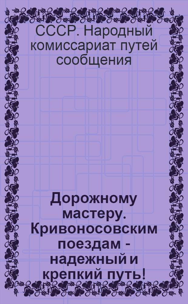 Дорожному мастеру. Кривоносовским поездам - надежный и крепкий путь! : (Из приказа № 79-Ц от 28 мая 1936 г. наркомпути тов. Кагановича)