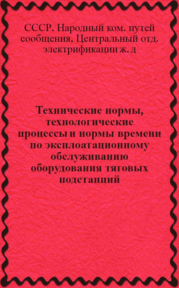 ... Технические нормы, технологические процессы и нормы времени по эксплоатационному обслуживанию оборудования тяговых подстанций