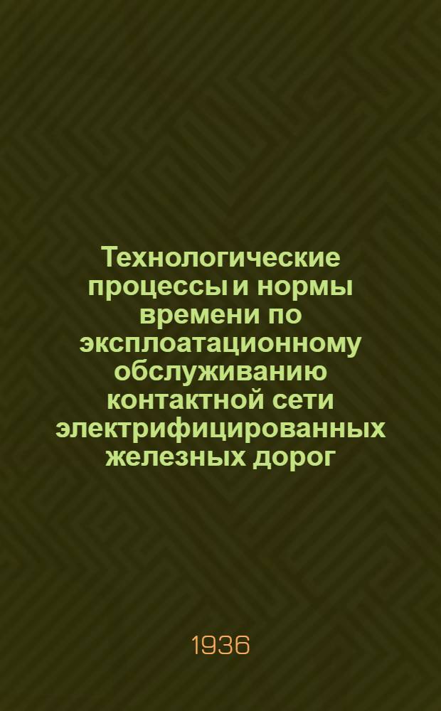 ... Технологические процессы и нормы времени по эксплоатационному обслуживанию контактной сети электрифицированных железных дорог