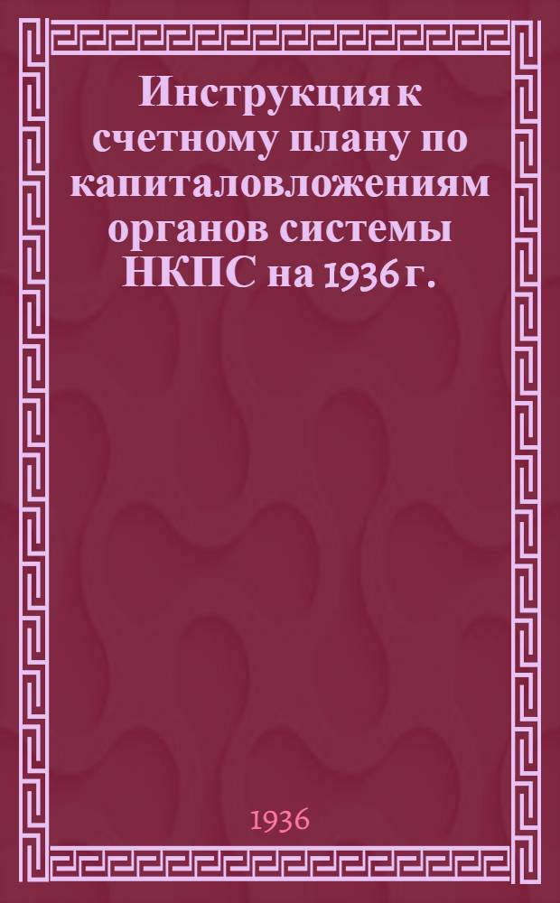 ... Инструкция к счетному плану по капиталовложениям органов системы НКПС на 1936 г.