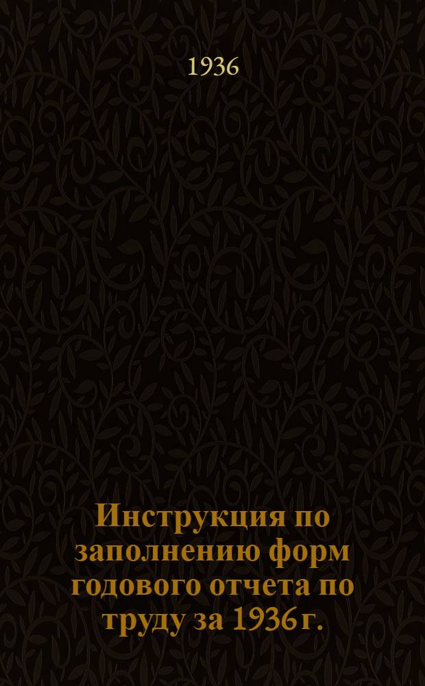 ... Инструкция по заполнению форм годового отчета по труду за 1936 г.