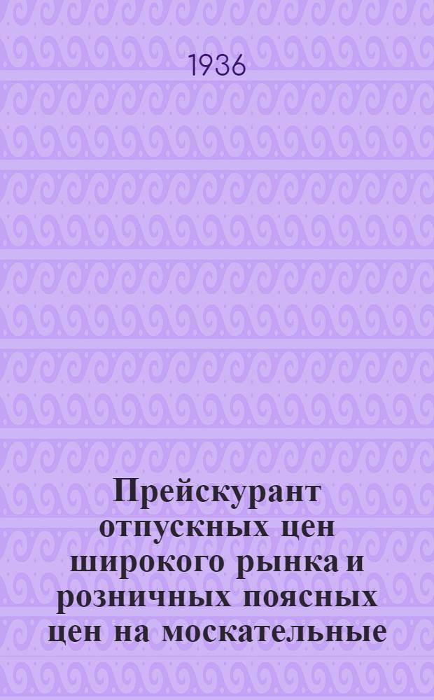 ... Прейскурант отпускных цен широкого рынка и розничных поясных цен на москательные, ремонтно-строительные и посудно-хозяйственные товары с 1 июля 1936 года