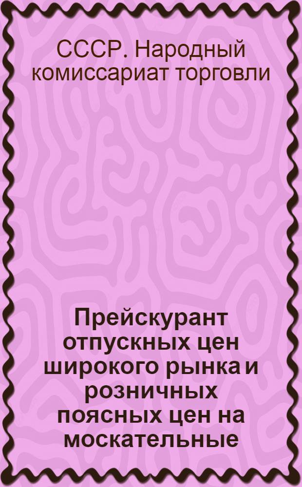 ... Прейскурант отпускных цен широкого рынка и розничных поясных цен на москательные, ремонтно-строительные и посудно-хозяйственные товары с 1 июля 1936 года