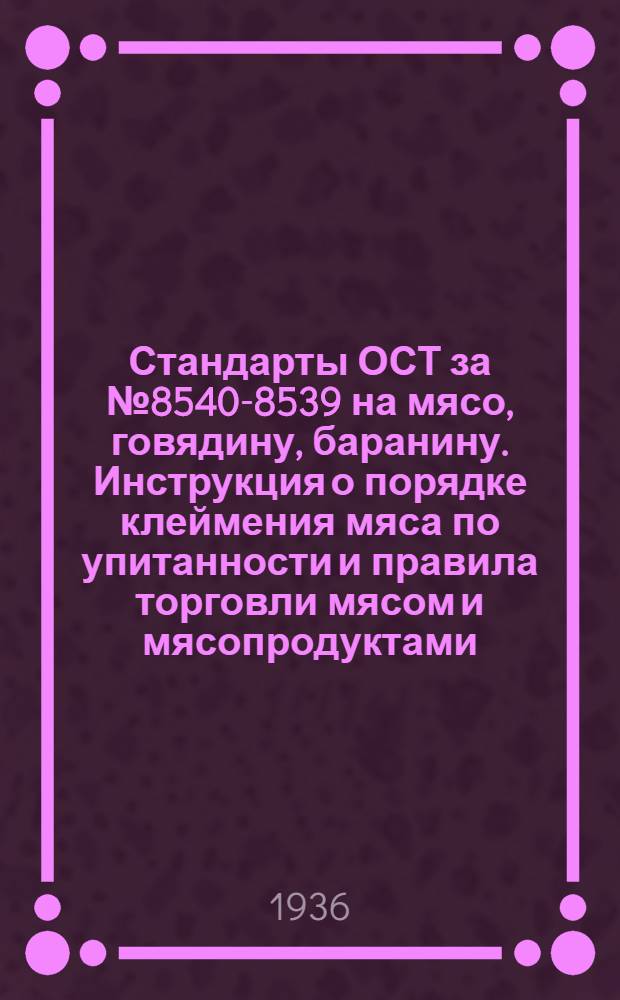 ... Стандарты ОСТ за № 8540-8539 на мясо, говядину, баранину. Инструкция о порядке клеймения мяса по упитанности и правила торговли мясом и мясопродуктами