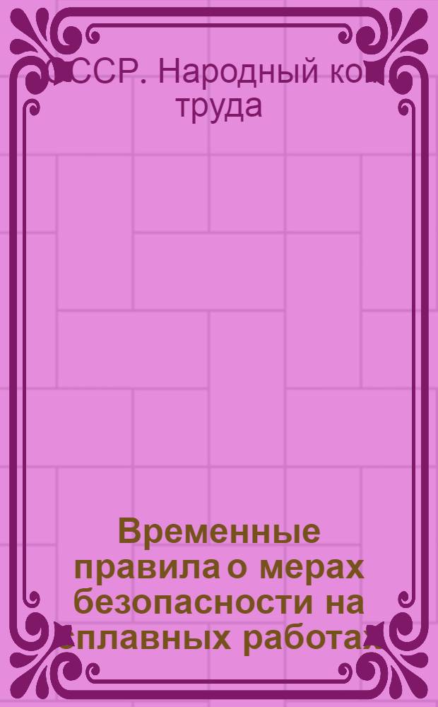 Временные правила о мерах безопасности на сплавных работах : (Обяз. пост. НКТ СССР 20/V 1930 г. № 184)