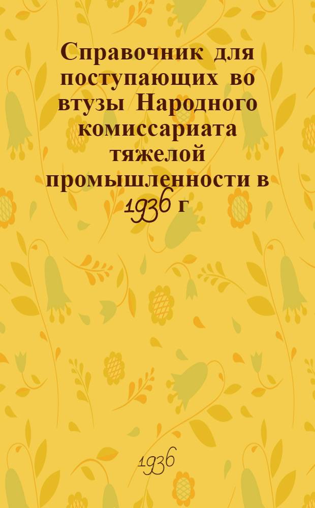 ... Справочник для поступающих во втузы Народного комиссариата тяжелой промышленности в 1936 г.