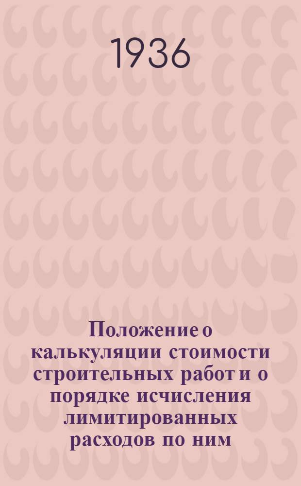 ... Положение о калькуляции стоимости строительных работ и о порядке исчисления лимитированных расходов по ним : (Приказ НКТП № 880 от 26 мая 1936 г.)