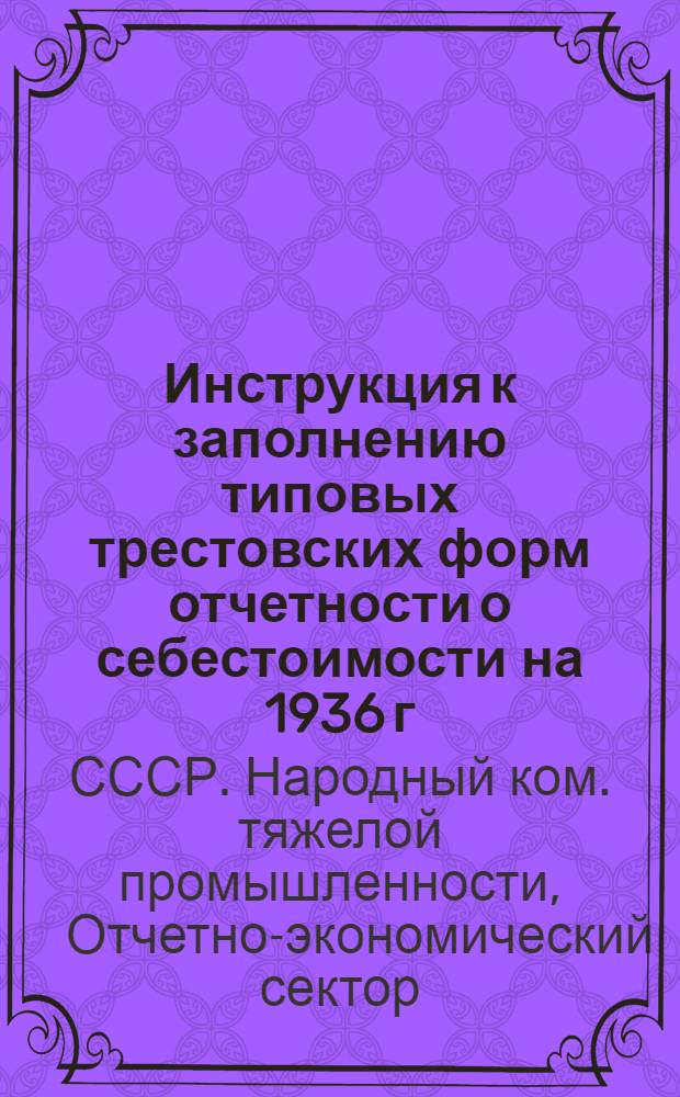 ... Инструкция к заполнению типовых трестовских форм отчетности о себестоимости на 1936 г.