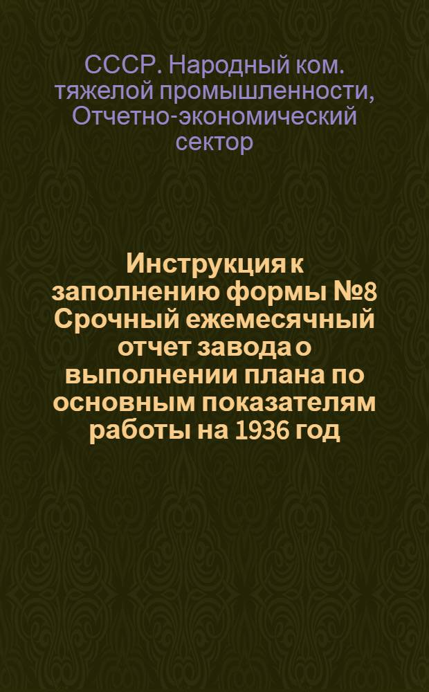 ... Инструкция к заполнению формы № 8 Срочный ежемесячный отчет завода о выполнении плана по основным показателям работы на 1936 год