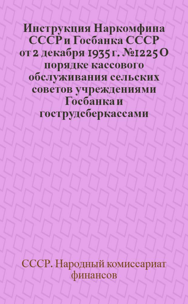 Инструкция Наркомфина СССР и Госбанка СССР от 2 декабря 1935 г. № 1225 О порядке кассового обслуживания сельских советов учреждениями Госбанка и гострудсберкассами