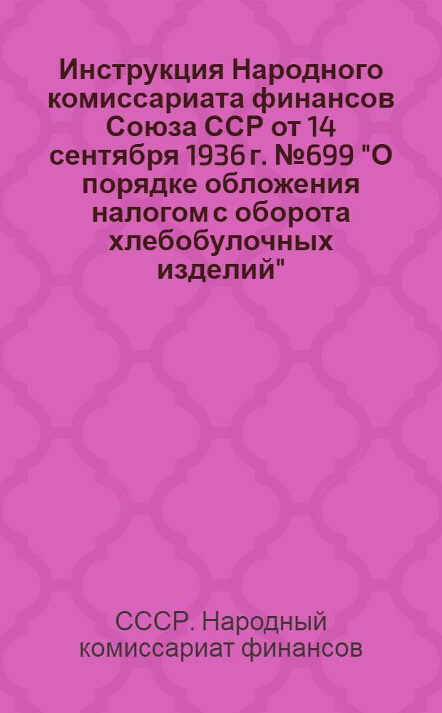 ... Инструкция Народного комиссариата финансов Союза ССР от 14 сентября 1936 г. № 699 "О порядке обложения налогом с оборота хлебобулочных изделий"