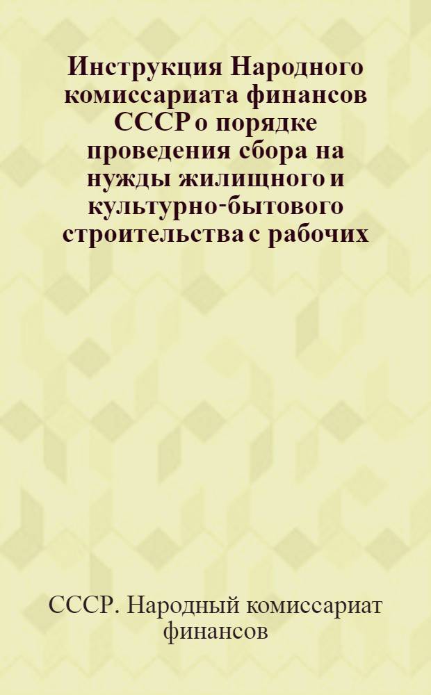 ... Инструкция Народного комиссариата финансов СССР о порядке проведения сбора на нужды жилищного и культурно-бытового строительства с рабочих, служащих и прочего населения, не занятого сельским хозяйством