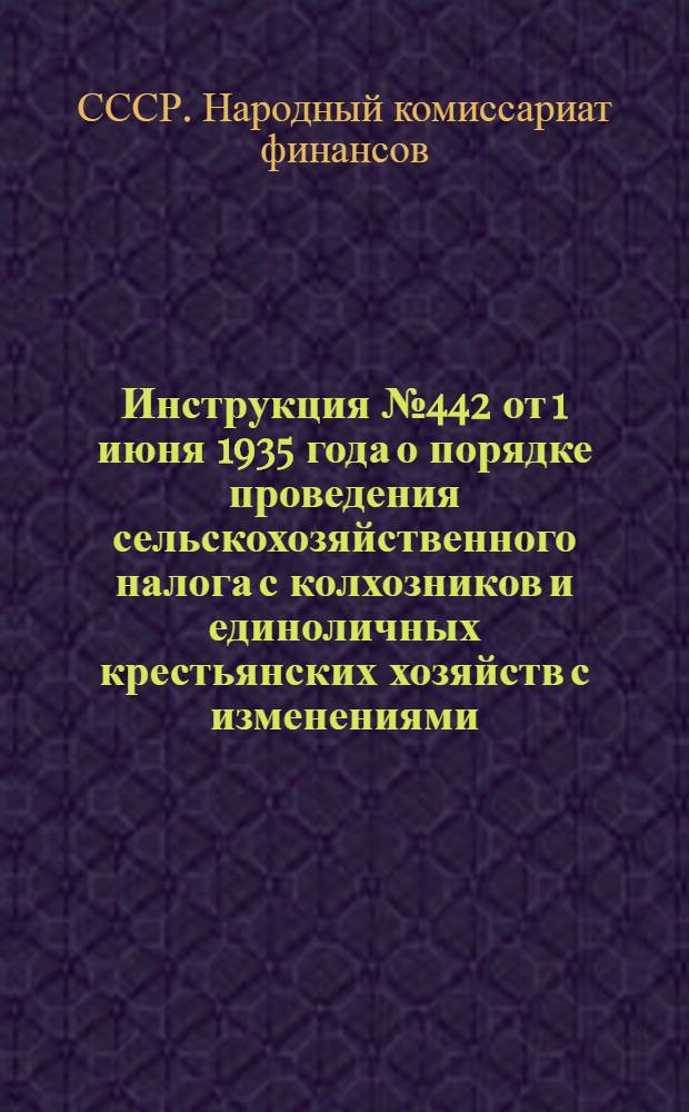 ... Инструкция № 442 от 1 июня 1935 года о порядке проведения сельскохозяйственного налога с колхозников и единоличных крестьянских хозяйств с изменениями, внесенными на основании циркуляра Наркомфина СССР от 23 июля 1936 года № 535