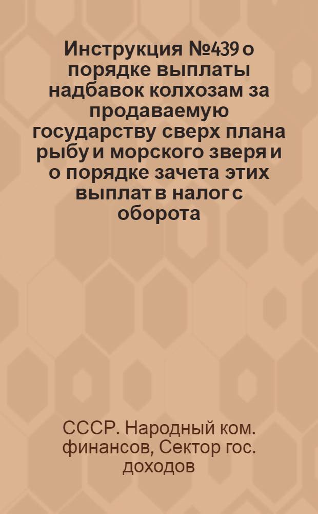 ... Инструкция № 439 о порядке выплаты надбавок колхозам за продаваемую государству сверх плана рыбу и морского зверя и о порядке зачета этих выплат в налог с оборота