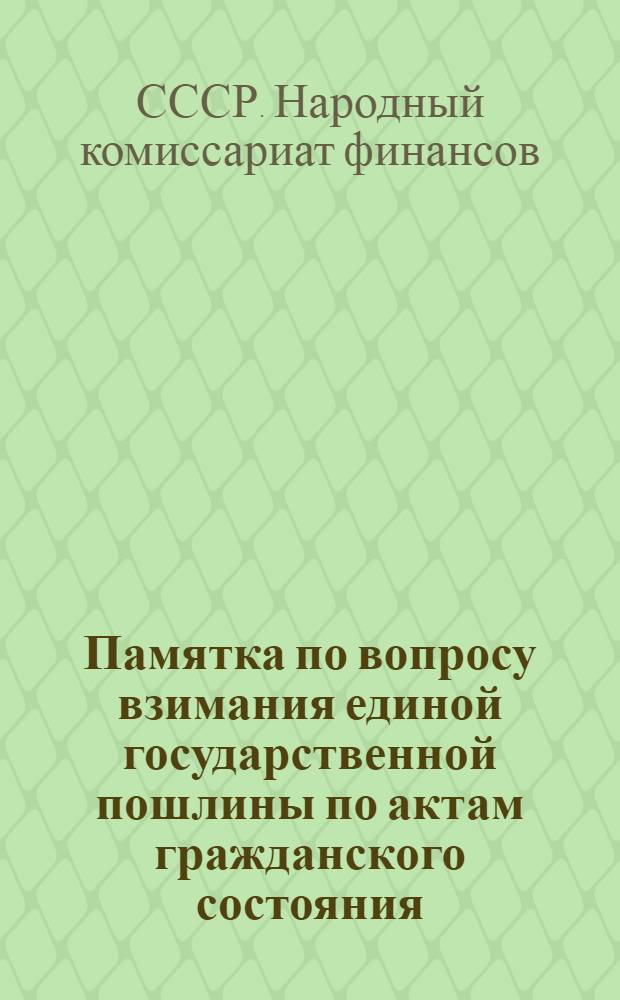... Памятка по вопросу взимания единой государственной пошлины по актам гражданского состояния : Выписка из инструкции НКФ : Для руководства работникам ЗАГСа