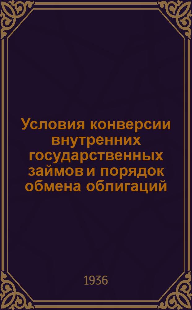 ... Условия конверсии внутренних государственных займов и порядок обмена облигаций : Извлечения из утв. Сов. нар. ком. СССР инструкции Нар. ком. фин. СССР "Об условиях и порядке размещения Гос. внутреннего займа 2 пятилетки (вып. 4 года) среди сел. населения и о порядке обмена на этот заем облигаций гос. масс. займов, выпущенных до 1936 г. : (С дополнительно внесенными изменениями)