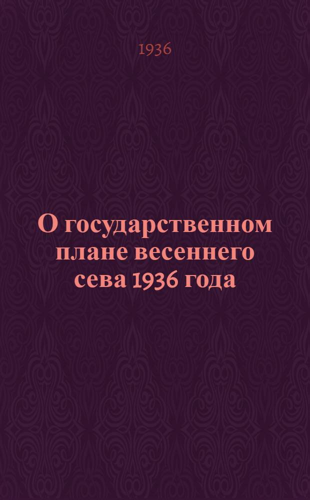 О государственном плане весеннего сева 1936 года : Постановление Совета народных комиссаров Союза ССР и Центрального комитета ВКП(б)