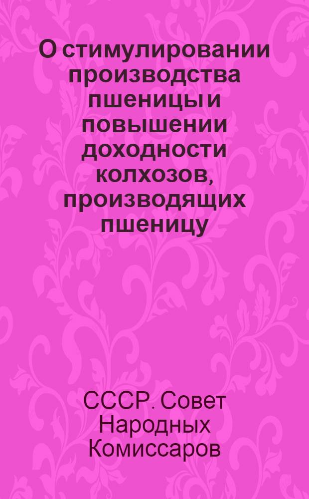 О стимулировании производства пшеницы и повышении доходности колхозов, производящих пшеницу : Постановление СНК СССР и ЦК ВКП(б)