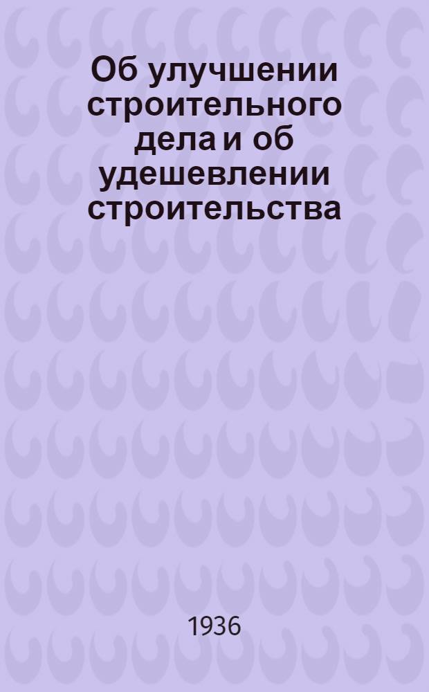 ... Об улучшении строительного дела и об удешевлении строительства : Постановление Сов. нар. ком-та ВКП(б) 11 февр. 1936 г