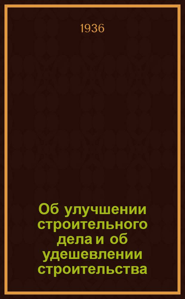 Об улучшении строительного дела и об удешевлении строительства : Постановление Сов. нар. ком. СССР и Центр. ком-та ВКП(б)