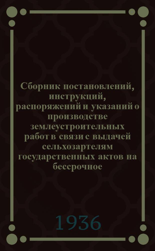 ... Сборник постановлений, инструкций, распоряжений и указаний о производстве землеустроительных работ в связи с выдачей сельхозартелям государственных актов на бессрочное (вечное) пользование землей