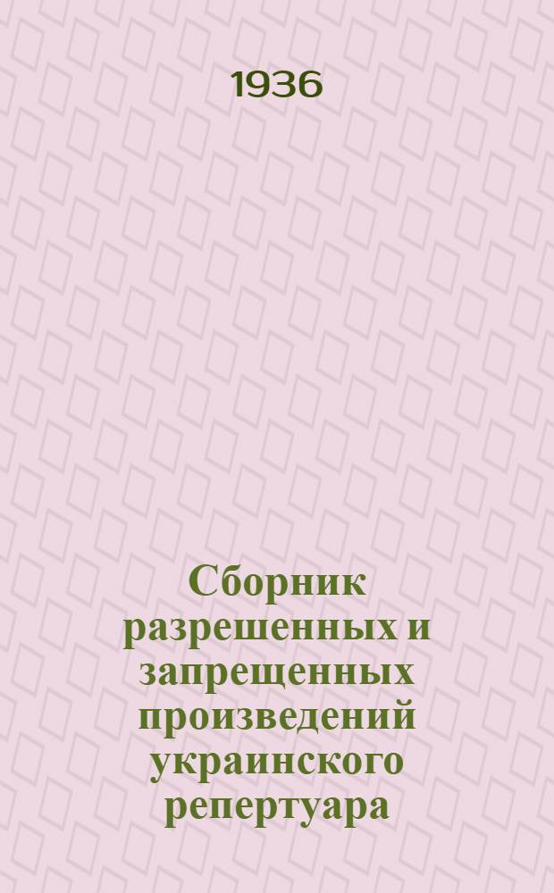 ... Сборник разрешенных и запрещенных произведений украинского репертуара : Пьесы разрешенные и запрещенные ГУРКом за окт. месяц 1935 года ноябрь 1935 г. и дек. 1935 г. : Сост. на основе материалов Глав. упр. по контролю за зрелищами и репертуаром НКП РСФСР