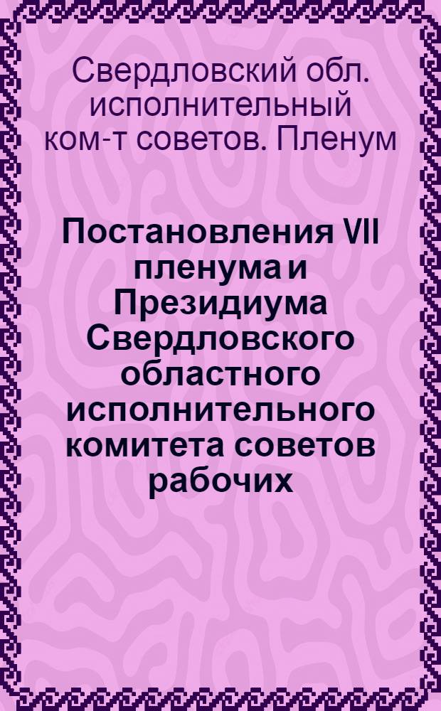 Постановления VII пленума и Президиума Свердловского областного исполнительного комитета советов рабочих, крестьянских и красноармейских депутатов 13-16 июля 1936 г.