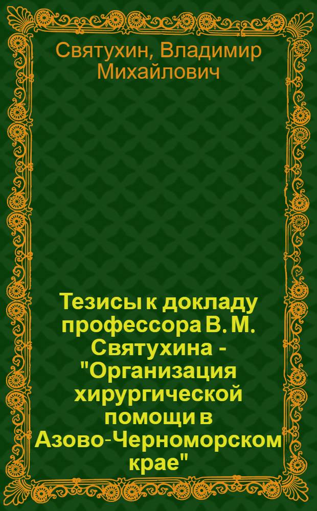 Тезисы к докладу профессора В. М. Святухина - "Организация хирургической помощи в Азово-Черноморском крае" : (IV краев. съезд хирургов А. Ч. края 5-9 февр. 1936 г. в г. Ростове н/Д)