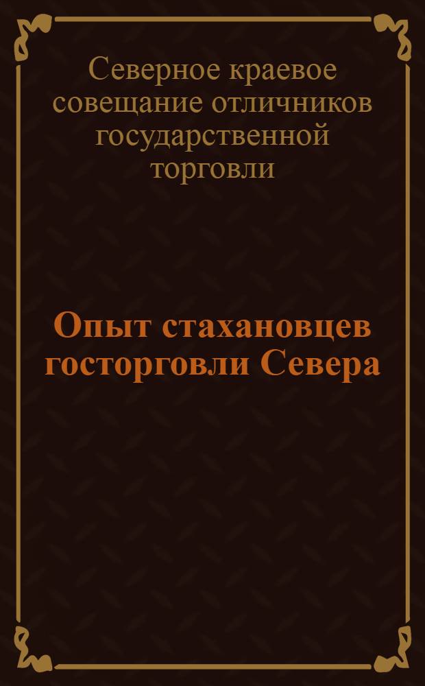 Опыт стахановцев госторговли Севера : Материалы Совещания отличников госторговли Сев. края 5-7 февр. 1936 г