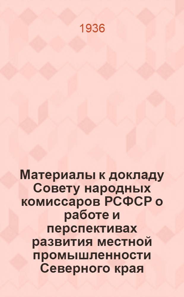 ... Материалы к докладу Совету народных комиссаров РСФСР о работе и перспективах развития местной промышленности Северного края