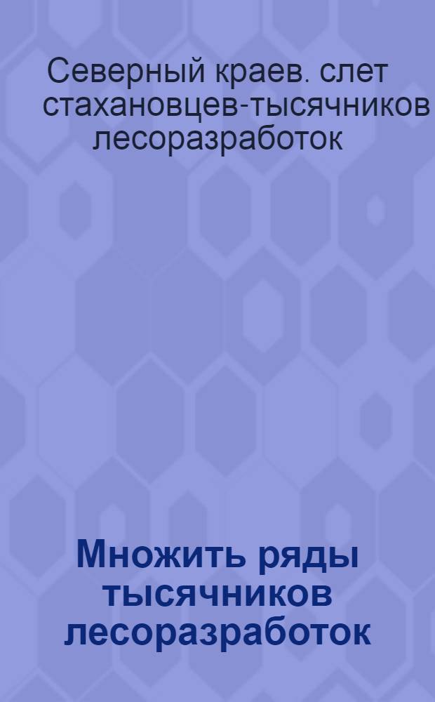 Множить ряды тысячников лесоразработок : Материалы 1 краев. слета стахановцев-тысячников лесоразработок 17-20 окт. 1936 г
