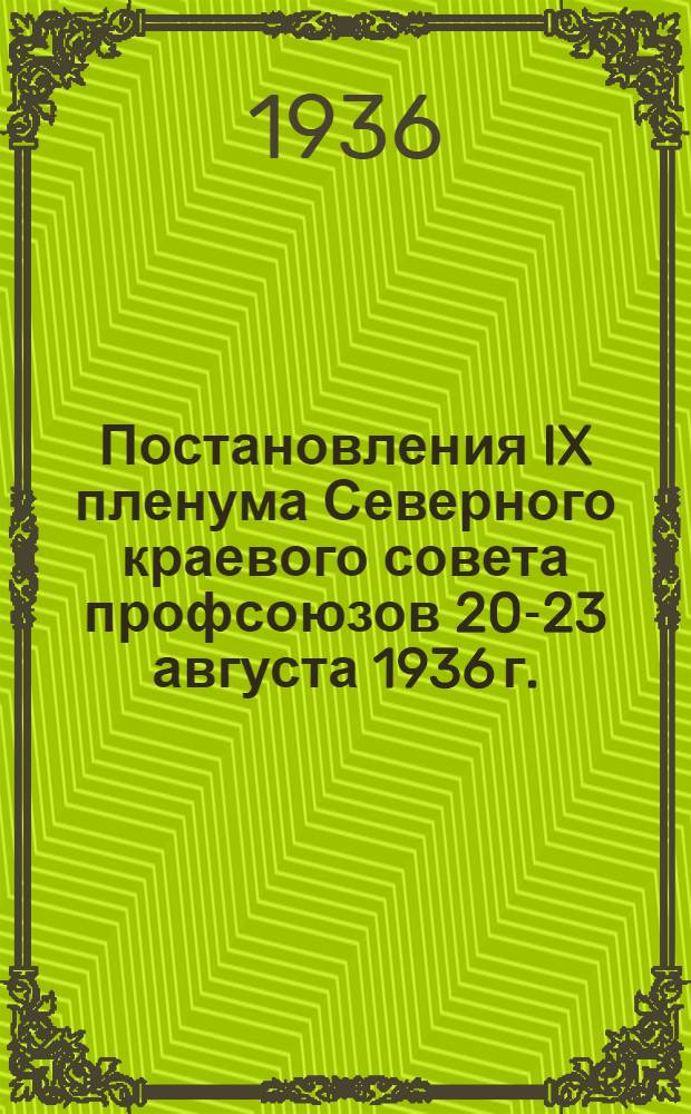 Постановления IX пленума Северного краевого совета профсоюзов 20-23 августа 1936 г. : 1. О ликвидации неграмотности и малограмотности. 2. О работе профсоюзов по организации стахановского движения