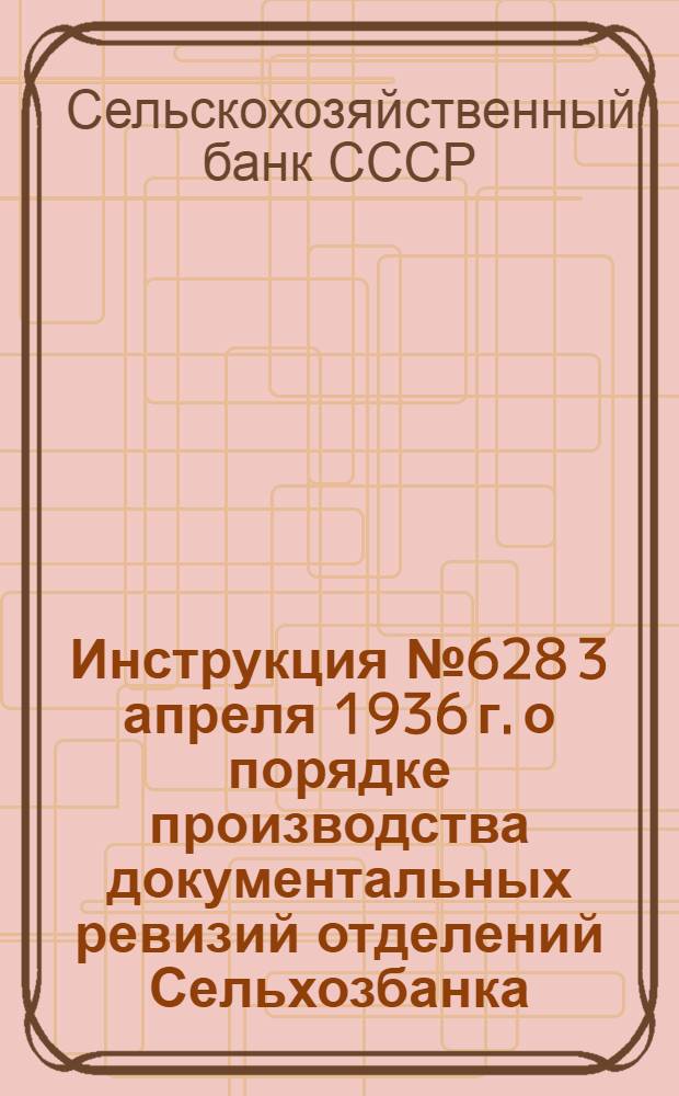 ... Инструкция № 628 3 апреля 1936 г. о порядке производства документальных ревизий отделений Сельхозбанка