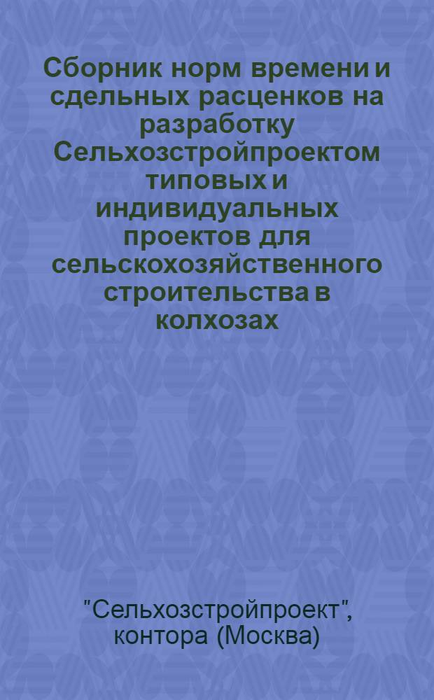... Сборник норм времени и сдельных расценков на разработку Сельхозстройпроектом типовых и индивидуальных проектов для сельскохозяйственного строительства в колхозах, МТС и совхозах, а также на проектирование санитарно-технических устройств