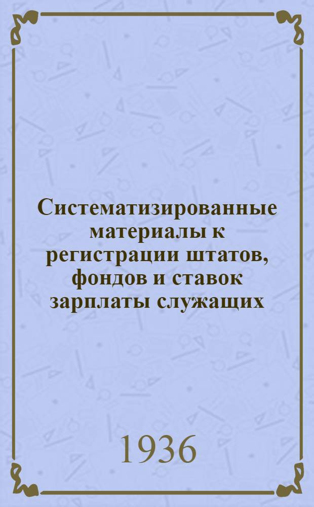 Систематизированные материалы к регистрации штатов, фондов и ставок зарплаты служащих, а также смет административно-управленческих расходов