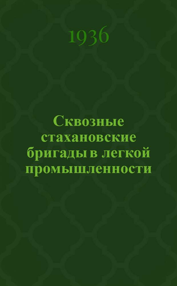 Сквозные стахановские бригады в легкой промышленности : Из выступлений на Совещании о сквозных стахановских бригадах у наркома легкой пром-сти И. Е. Любимова 10 июня 1936 г
