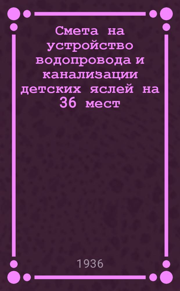 Смета на устройство водопровода и канализации детских яслей на 36 мест : (Деревянных)..