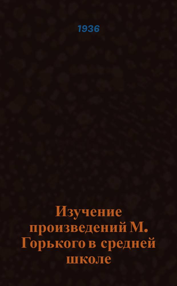 ... Изучение произведений М. Горького в средней школе : Утв. Наркомпросом УССР