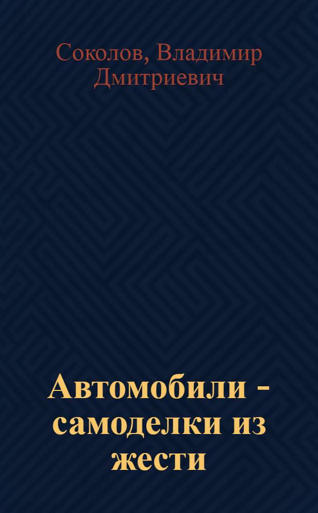 ... Автомобили - самоделки из жести : Пособие для юных конструкторов и производ. предприятий