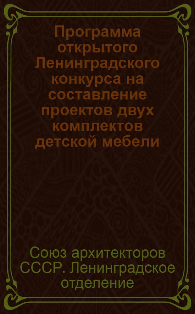 ... Программа открытого Ленинградского конкурса на составление проектов двух комплектов детской мебели, объявляемого по поручению Объединения учебно-промышленных и торговых предприятий Ленкужда
